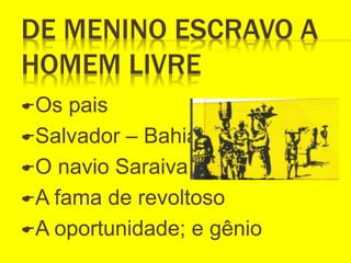 DE MENINO ESCRAVO A
HOMEM LIVRE
Os pais
Salvador – Bahia
O navio Saraiva
A fama de revoltoso
A oportunidade; e gênio
 