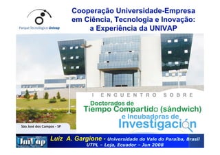 Cooperação Universidade-Empresa
        em Ciência, Tecnologia e Inovação:
            a Experiência da UNIVAP




Luiz A. Gargione - Universidade do Vale do Paraíba, Brasil
              UTPL – Loja, Ecuador – Jun 2008
 