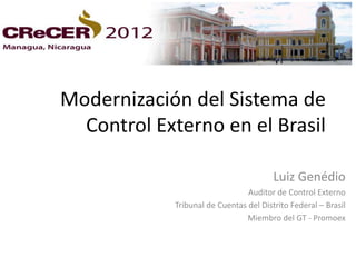 Modernización del Sistema de
  Control Externo en el Brasil

                                        Luiz Genédio
                                Auditor de Control Externo
            Tribunal de Cuentas del Distrito Federal – Brasil
                                Miembro del GT - Promoex
 