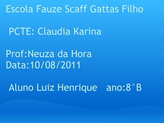 Escola Fauze Scaff Gattas Filho   PCTE: Claudia Karina Prof:Neuza da Hora  Data:10/08/2011   Aluno Luiz Henrique   ano:8°B  