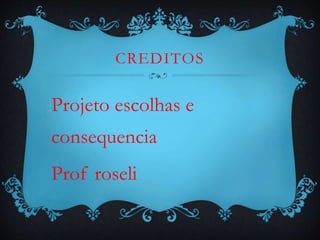 CREDITOS
Projeto escolhas e
consequencia
Prof roseli
 