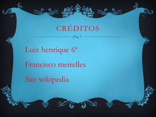 CRÉDITOS
Luiz henrique 6ª
Francisco meirelles
Site wikipedia
 