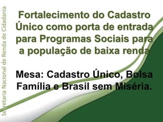 Fortalecimento do Cadastro
Único como porta de entrada
para Programas Sociais para
a população de baixa renda
Mesa: Cadastro Único, Bolsa
Família e Brasil sem Miséria.
 