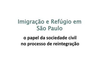 Imigração e Refúgio em
São Paulo
o papel da sociedade civil
no processo de reintegração
 