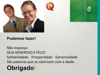 Podemos fazer!
Não esqueça:
SEJA GENEROSO E FELIZ!
Solidariedade ‐ Prosperidade ‐ Generosidade
São palavras que se valorizam com a idade.
Obrigado!
 
