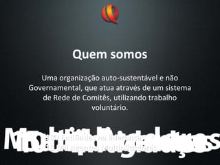 Uma organização auto‐sustentável e não
Governamental, que atua através de um sistema
de Rede de Comitês, utilizando trabalho
voluntário.
Quem somos
100 
100 Entidades
Entidades na
na lideran
lideranç
ça
a
15 Mil 
15 Mil Agentes
Agentes Multiplicadores
Multiplicadores
 