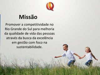 Promover a competitividade no 
Rio Grande do Sul para melhoria
da qualidade de vida das pessoas
através da busca da excelência
em gestão com foco na
sustentabilidade.
Missão
 