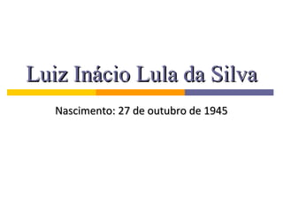 Luiz Inácio Lula da Silva
   Nascimento: 27 de outubro de 1945
 