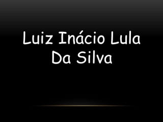 Luiz Inácio Lula 
Da Silva 
 