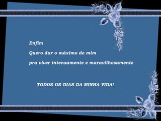 Enfim
Quero dar o máximo de mim
pra viver intensamente e maravilhosamente
TODOS OS DIAS DA MINHA VIDA!
 