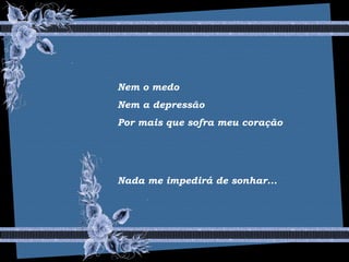 Nem o medo
Nem a depressão
Por mais que sofra meu coração
Nada me impedirá de sonhar...
 