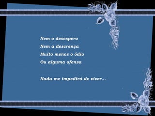 Nem o desespero
Nem a descrença
Muito menos o ódio
Ou alguma ofensa
Nada me impedirá de viver...
 