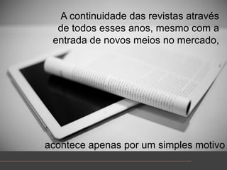 A continuidade das revistasatravés de todosessesanos, mesmo com a entrada de novosmeios no mercado,aconteceapenaspor um simples motivo