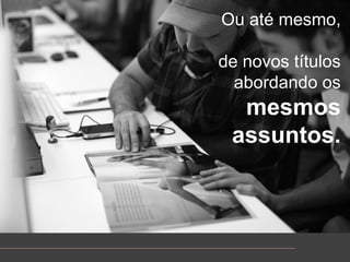 Ouatémesmo, de novostítulosabordandoosmesmosassuntos.