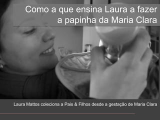 Como a queensina Laura a fazer a papinha da Maria Clara Laura Mattoscoleciona a Pais & Filhosdesde a gestação de Maria Clara