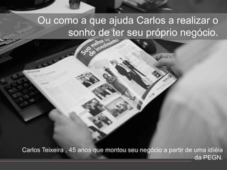 Oucomo a queajuda Carlos a realizar o sonho de terseupróprionegócio.Carlos Teixeira , 45 anosquemontouseunegócio a partir de umaidíéia da PEGN.