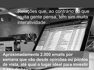 Relaçõesque, aocontrário do quemuitagentepensa, tem simmuitainteratividade…Aproximadamente 1.500 cartas e 2.500 emails aomêsquevão de conselhosamorososaté o lugarmaiscertoparainvestir o seudinheiroAproximadamente 2.000 emails porsemanaquevãodesdeopiniõesoupontos de vista, atéqual o lugarideal parainvestir o seudinheiro