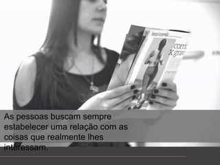 As pessoasbuscamsempreestabelecerumarelação com as coisasquerealmentelhesinteressam.