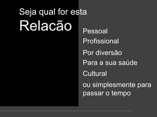 Sejaqual for estaRelacãoPessoalProfissionalPordiversãoPara a suasaúdeCulturalousimplesmenteparapassar o tempo
