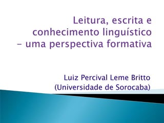 Leitura, escrita e conhecimento linguístico- uma perspectiva formativa Luiz Percival Leme Britto (Universidade de Sorocaba) 