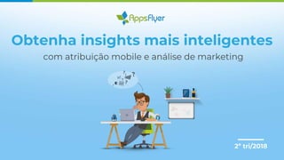 Obtenha insights mais inteligentes
com atribuição mobile e análise de marketing
2º tri/2018
 