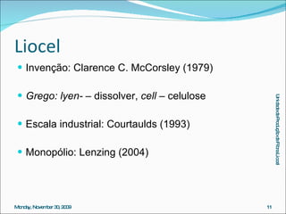 Liocel Invenção: Clarence C. McCorsley (1979) Grego: lyen­  – dissolver,  cell  – celulose Escala industrial: Courtaulds (1993) Monopólio: Lenzing (2004) 