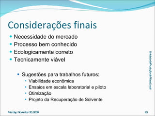 Considerações finais Necessidade do mercado Processo bem conhecido Ecologicamente correto Tecnicamente viável Sugestões para trabalhos futuros: Viabilidade econômica Ensaios em escala laboratorial e piloto Otimização Projeto da Recuperação de Solvente 