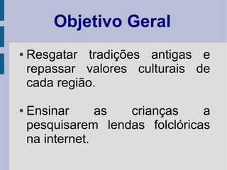 Objetivo Geral
● Resgatar tradições antigas e
repassar valores culturais de
cada região.
● Ensinar as crianças a
pesquisarem lendas folclóricas
na internet.
 