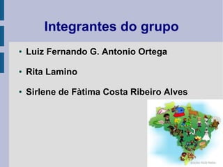 Integrantes do grupo
● Luiz Fernando G. Antonio Ortega
● Rita Lamino
● Sirlene de Fàtima Costa Ribeiro Alves
 
