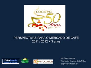PERSPECTIVAS PARA O MERCADO DE CAFÉ
          2011 / 2012 + 3 anos




                         Luiz Otavio Araripe
                         Valorização Empresa de Café S.A.
                         loa@valorcafe.com.br
 