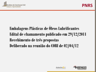 Embalagens Plásticas de Óleos Lubrificantes
Edital de chamamento publicado em 29/12/2011
Recebimento de três propostas
Deliberado na reunião do CORI de 02/04/12
PNRS
 