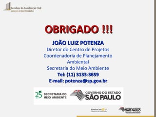 OBRIGADO !!!OBRIGADO !!!
JOÃO LUIZ POTENZAJOÃO LUIZ POTENZA
Diretor do Centro de Projetos
Coordenadoria de Planejamento
Ambiental
Secretaria do Meio Ambiente
Tel: (11) 3133-3659Tel: (11) 3133-3659
E-mail: potenza@sp.gov.brE-mail: potenza@sp.gov.br
 