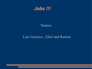 Jobs !!!  Names:  Luiz Gustavo , Eliel and Ramon 