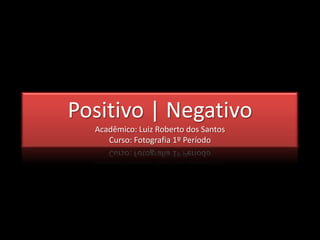 Positivo | Negativo
  Acadêmico: Luiz Roberto dos Santos
     Curso: Fotografia 1º Período
 