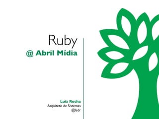 Ruby
@ Abril Mídia




             Luiz Rocha
     Arquiteto de Sistemas
                     @lsdr
 