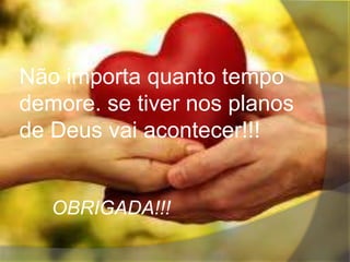 Não importa quanto tempo
demore. se tiver nos planos
de Deus vai acontecer!!!
OBRIGADA!!!
 