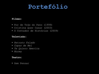Portefólio
Filmes:

• Por de Trás do Pano (1999)
• Cristina Quer Casar (2003)
• O Contador de Histórias (2009)

Televisão:

•   Retrato Falado
•   Copas de Mel
•   Te Quiero America
•   Norma

Teatro:

• Sem Pensar
 