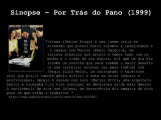 Sinopse – Por Trás do Pano (1999)


                  “Helena (Denise Fraga) é uma jovem atriz em
                   ascensão que possui muito talento e insegurança e
                    é casada com Marcos (Pedro Cardoso), um
                   artista plástico que brinca o tempo todo com os
                   medos e o ciúme de sua esposa. Até que um dia ela
                   recebe um convite que será também o maior desafio
                   de sua carreira: encenar uma peça teatral com
                   Sérgio (Luís Melo), um consagrado e talentoso
ator que possui também génio difícil e está em crise amorosa e
profissional. Sérgio é casado com Laís (Marisa Orth), uma arquiteta
bonita e ciumenta cuja vida conjugal se deteriora ainda mais devido
à convivência do ator com Helena, em decorrência dos ensaios da nova
peça em que estão a trabalhar “
http://www.adorocinema.com/filmes/filme-202286/
 