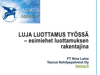 LUJA LUOTTAMUS TYÖSSÄ
– esimiehet luottamuksen
rakentajina
FT Nina Laine
Taurus Kehityspalvelut Oy
taurus.fi
 