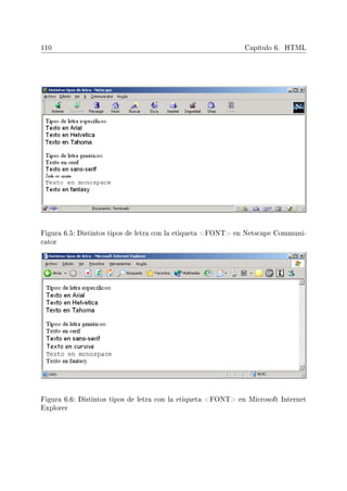 110 Capítulo 6. HTML
Figura 6.5: Distintos tipos de letra con la etiqueta FONT en Netscape Communi-
cator
Figura 6.6: Distintos tipos de letra con la etiqueta FONT en Microsoft Internet
Explorer
 
