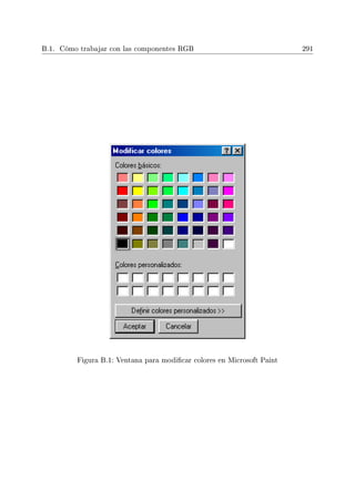 B.1. Cómo trabajar con las componentes RGB 291
Figura B.1: Ventana para modicar colores en Microsoft Paint
 