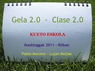 Gela 2.0  -  Clase 2.0
       KUETO ESKOLA

    Ikasbloggak 2011 - Bilbao

   Pablo Moreno - Lujan Mejias
 
