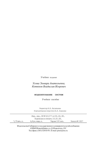 РедакторИ.В.Васильева
Компьютерная верстка Ю.В. Борцова
Учебное издание
Усова Эльвира Анатольевна,
Котюков Владислав Игоревич
МОДЕ ЛИРОВА НИЕ СИ СТЕМ
Учебное пособие
Изд.лиц.ЛР№021277от06.04.98.
Подписановпечать19.05.08.
7,75печ.л. 6,8уч.-изд.л. Тираж100экз. Заказ № 1907
ИздательствоСибирскогогосударственногоуниверситетапутейсообщения
630049Новосибирск,ул.Д.Ковальчук,191
Тел./факс: (383) 328-03-81. Е-mail: press@stu.ru
 