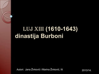 LUJ XIII (1610-1643)
dinastija Burboni

Autori: Jana Živković i Marina Živković, IIt

2013/14.

 