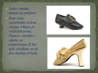  Nakit i modni
detalji su omiljeni.
 Žene nose
raznobojne svilene
čarape. Obuća je
različitih formi.
Papuče, sandale i
cipele, sa
potpeticama ili bez
njih, izrađene su od
fine tkanine ili kože.
 