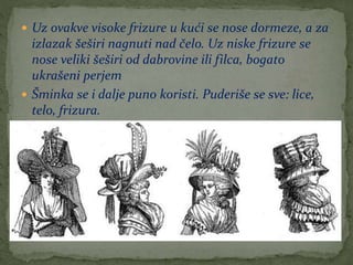  Uz ovakve visoke frizure u kući se nose dormeze, a za
izlazak šeširi nagnuti nad čelo. Uz niske frizure se
nose veliki šeširi od dabrovine ili filca, bogato
ukrašeni perjem
 Šminka se i dalje puno koristi. Puderiše se sve: lice,
telo, frizura.
 
