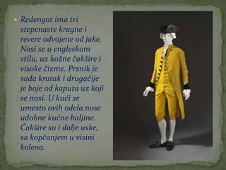  Redengot ima tri
stepenaste kragne i
revere odvojene od jake.
Nosi se u engleskom
stilu, uz kožne čakšire i
visoke čizme. Prsnik je
sada kratak i drugačije
je boje od kaputa uz koji
se nosi. U kući se
umesto ovih odela nose
udobne kućne haljine.
Čakšire su i dalje uske,
sa kopčanjem u visini
kolena.
 