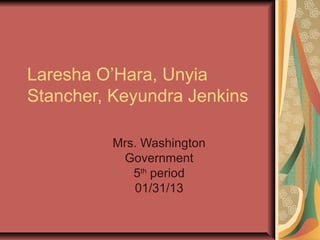 Laresha O’Hara, Unyia
Stancher, Keyundra Jenkins

          Mrs. Washington
           Government
             5th period
             01/31/13
 
