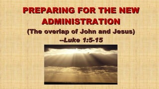 PREPARING FOR THE NEW ADMINISTRATION (The overlap of John and Jesus) --Luke 1:5-15 