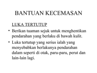 BANTUAN KECEMASAN LUKA TERTUTUP Berikan tuaman sejuk untuk menghentikan pendarahan yang berlaku di bawah kulit. Luka tertutup yang serius ialah yang menyebabkan berlakunya pendarahan dalam seperti di otak, paru-paru, perut dan lain-lain lagi. 